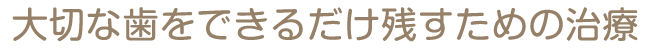 大切な歯をできるだけ残すための治療