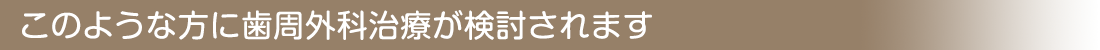 このような方に歯周外科治療が検討されます