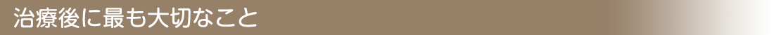 治療後に最も大切なこと