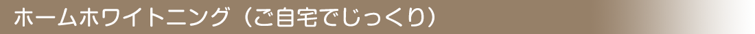 ホームホワイトニング（ご自宅でじっくり）