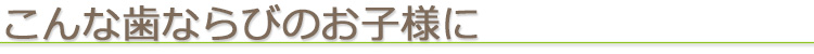 こんな歯ならびのお子様に