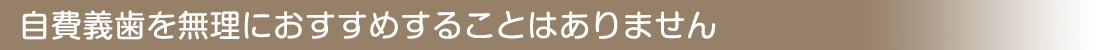 自費義歯を無理におすすめすることはありません