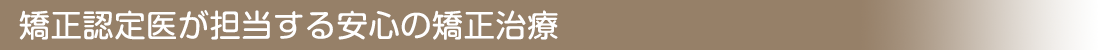 矯正認定医が担当する安心の矯正治療