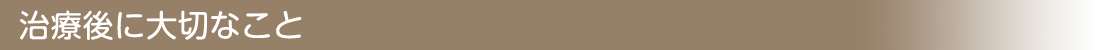 治療後に大切なこと