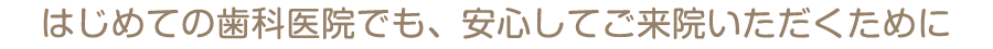 はじめての歯科医院でも、安心してご来院いただくために