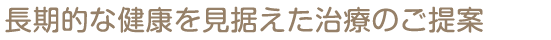 長期的な健康を見据えた治療のご提案