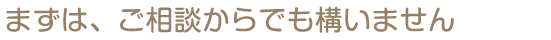 まずは、ご相談からでも構いません