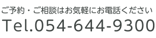 ご予約・ご相談はお気軽にお電話ください Tel.054-644-9300