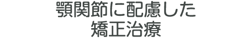 顎関節に配慮した矯正治療