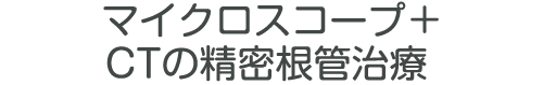 マイクロスコープ＋CTの精密根管治療